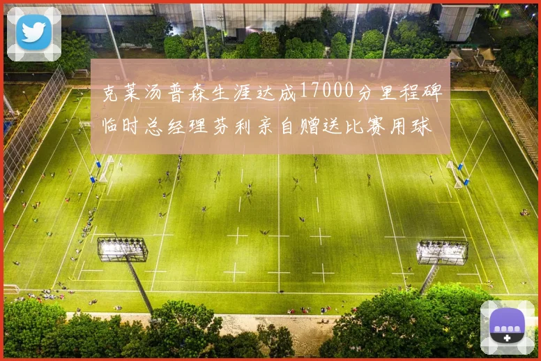 克莱汤普森生涯达成17000分里程碑临时总经理芬利亲自赠送比赛用球