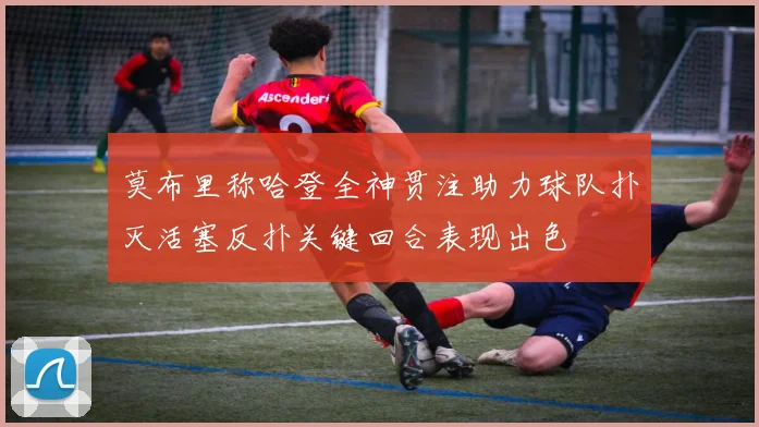莫布里称哈登全神贯注助力球队扑灭活塞反扑关键回合表现出色