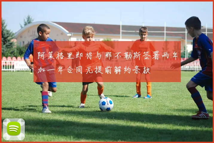 阿莱格里即将与那不勒斯签署两年加一年合同无提前解约条款