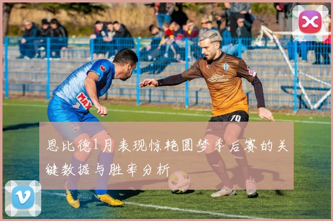 恩比德1月表现惊艳圆梦季后赛的关键数据与胜率分析