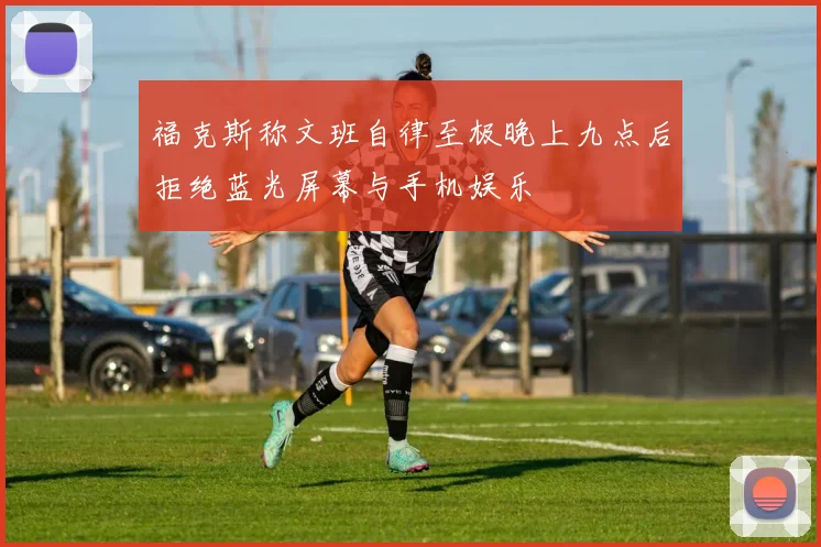 福克斯称文班自律至极晚上九点后拒绝蓝光屏幕与手机娱乐