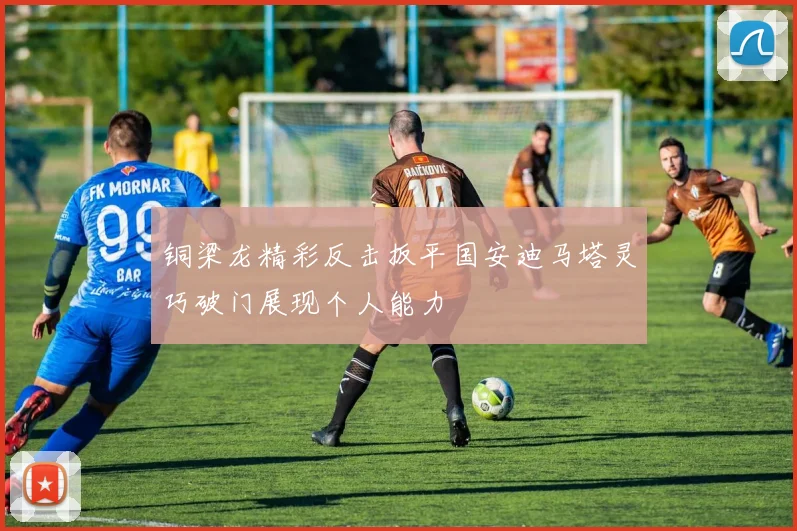 铜梁龙精彩反击扳平国安迪马塔灵巧破门展现个人能力