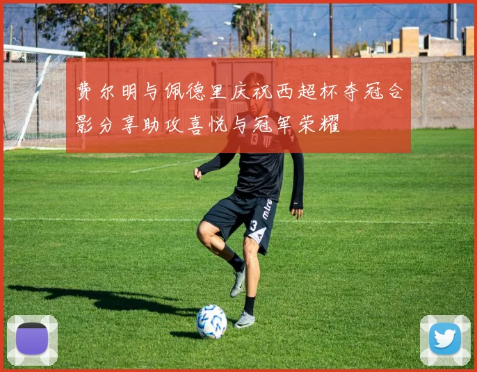 费尔明与佩德里庆祝西超杯夺冠合影分享助攻喜悦与冠军荣耀