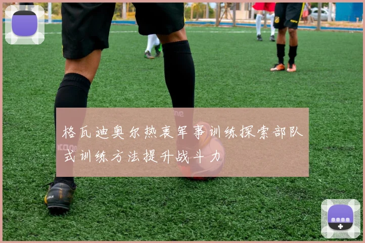 格瓦迪奥尔热衷军事训练探索部队式训练方法提升战斗力