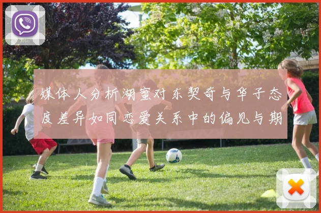 媒体人分析湖蜜对东契奇与华子态度差异如同恋爱关系中的偏见与期待