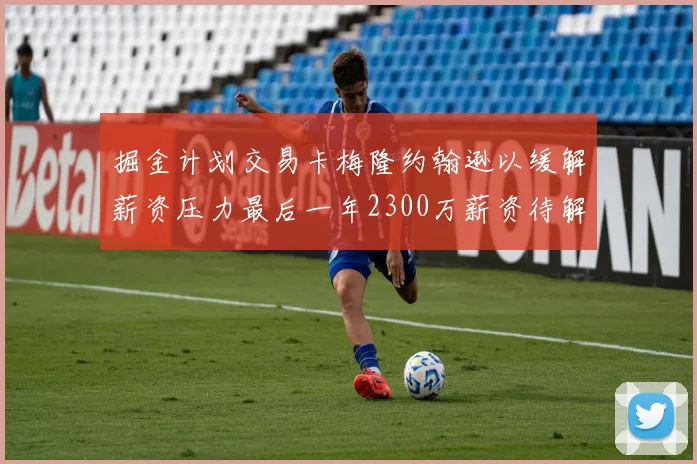 掘金计划交易卡梅隆约翰逊以缓解薪资压力最后一年2300万薪资待解