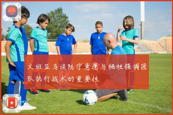 文班亚马谈防守意愿与牺牲强调团队执行战术的重要性