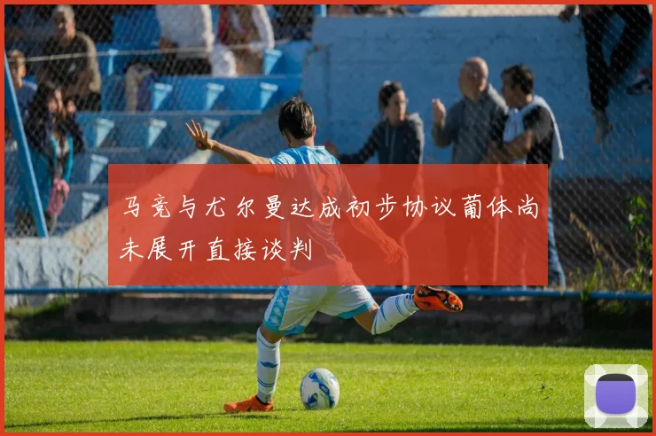 马竞与尤尔曼达成初步协议葡体尚未展开直接谈判