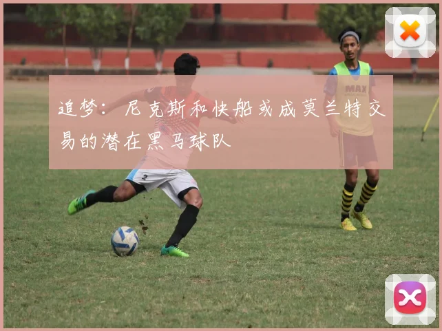 追梦：尼克斯和快船或成莫兰特交易的潜在黑马球队
