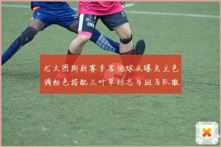 尤文图斯新赛季客场球衣曝光主色调粉色搭配三叶草标志与斑马队徽