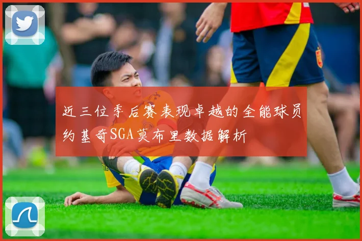 近三位季后赛表现卓越的全能球员约基奇SGA莫布里数据解析