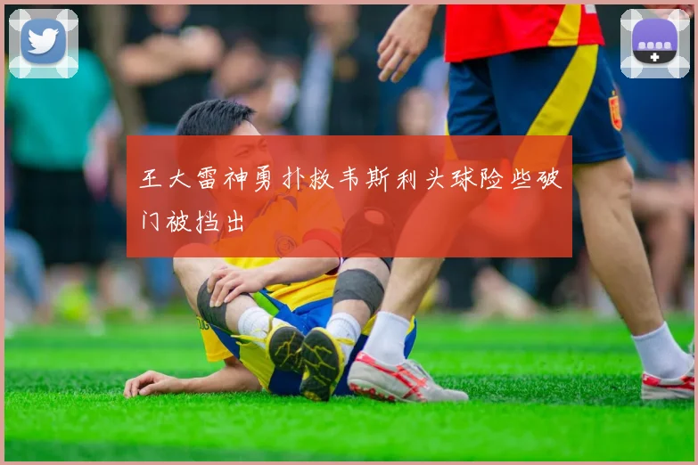 王大雷神勇扑救韦斯利头球险些破门被挡出