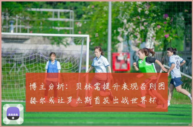 博主分析：贝林需提升表现否则图赫尔或让罗杰斯首发出战世界杯