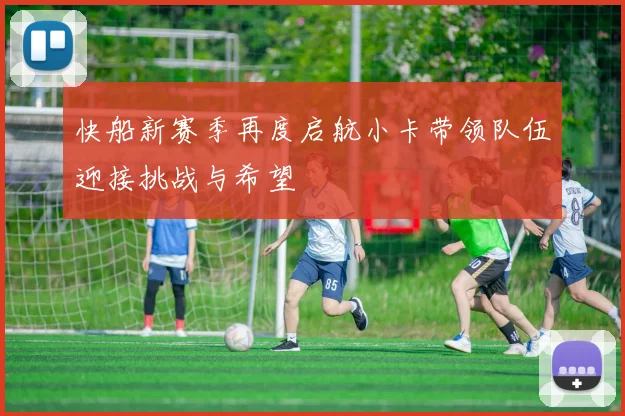 快船新赛季再度启航小卡带领队伍迎接挑战与希望