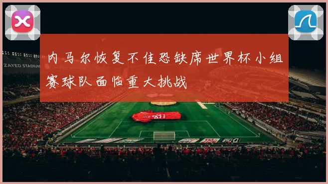 内马尔恢复不佳恐缺席世界杯小组赛球队面临重大挑战